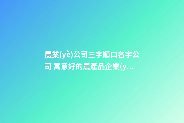 農業(yè)公司三字順口名字公司 寓意好的農產品企業(yè)名字,起名之家-第1張-公司起名-玄機派